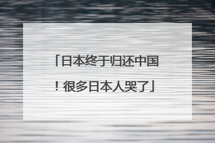 日本终于归还中国！很多日本人哭了
