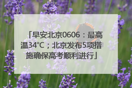 早安北京0606：最高温34℃；北京发布5项措施确保高考顺利进行