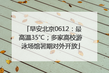 早安北京0612：最高温35℃；多家高校游泳场馆暑期对外开放