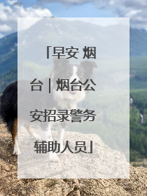 早安 烟台｜烟台公安招录警务辅助人员