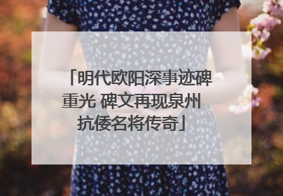 明代欧阳深事迹碑重光 碑文再现泉州抗倭名将传奇