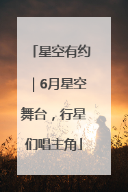 星空有约｜6月星空舞台，行星们唱主角