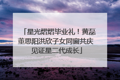 星光熠熠毕业礼！黄磊董思阳洪欣子女同窗共庆 见证星二代成长