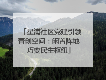 星浦社区党建引领青创空间：闲置阵地巧变民生枢纽