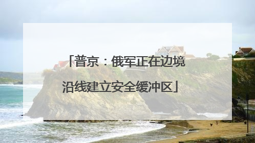普京：俄军正在边境沿线建立安全缓冲区