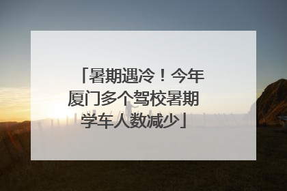暑期遇冷！今年厦门多个驾校暑期学车人数减少