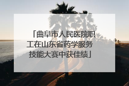 曲阜市人民医院职工在山东省药学服务技能大赛中获佳绩