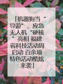 机器狗当“导游”、应急无人机“硬核”亮相 福建省科技活动周启动 百余项特色活动酷炫来袭