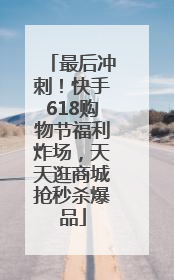 最后冲刺！快手618购物节福利炸场，天天逛商城抢秒杀爆品