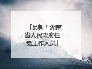 最新！湖南省人民政府任免工作人员