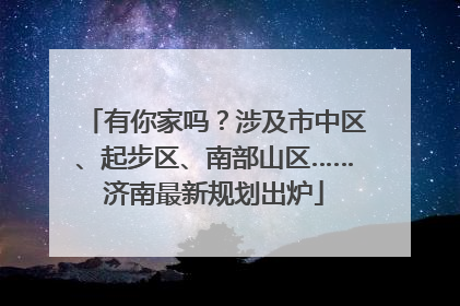 有你家吗？涉及市中区、起步区、南部山区……济南最新规划出炉