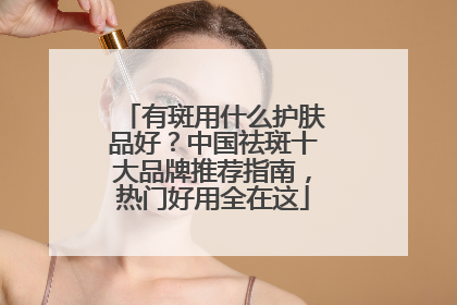 有斑用什么护肤品好？中国祛斑十大品牌推荐指南，热门好用全在这