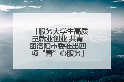 服务大学生高质量就业创业 共青团洛阳市委推出四项“青”心服务