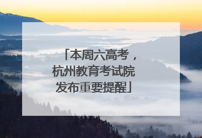 本周六高考，杭州教育考试院发布重要提醒