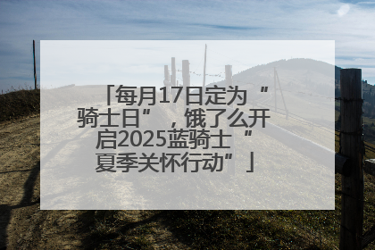 每月17日定为“骑士日”，饿了么开启2025蓝骑士“夏季关怀行动”