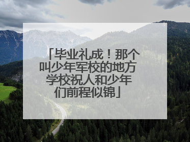 毕业礼成！那个叫少年军校的地方 学校祝人和少年们前程似锦
