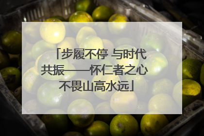 步履不停 与时代共振——怀仁者之心 不畏山高水远
