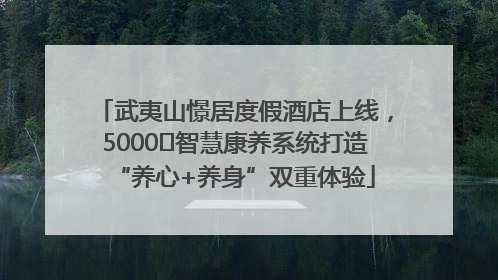 武夷山憬居度假酒店上线，5000㎡智慧康养系统打造“养心+养身”双重体验