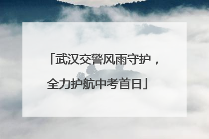 武汉交警风雨守护，全力护航中考首日