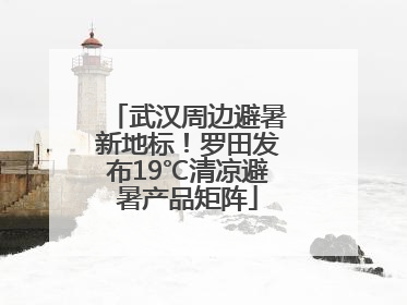 武汉周边避暑新地标！罗田发布19℃清凉避暑产品矩阵
