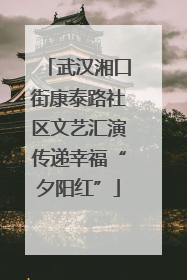 武汉湘口街康泰路社区文艺汇演传递幸福“夕阳红”