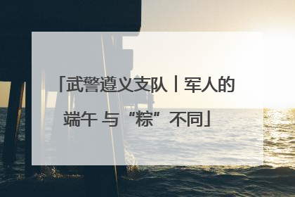 武警遵义支队︱军人的端午 与“粽”不同
