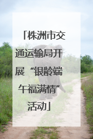 株洲市交通运输局开展“银龄端午福满情”活动