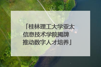 桂林理工大学亚太信息技术学院揭牌 推动数字人才培养