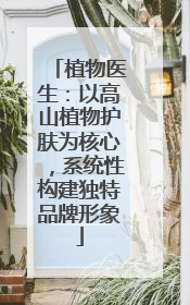 植物医生：以高山植物护肤为核心，系统性构建独特品牌形象