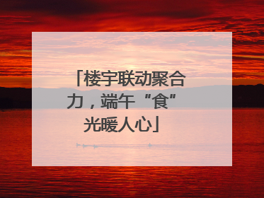楼宇联动聚合力，端午“食”光暖人心