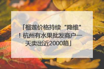 榴莲价格持续“降维”！杭州有水果批发商户一天卖出近2000箱
