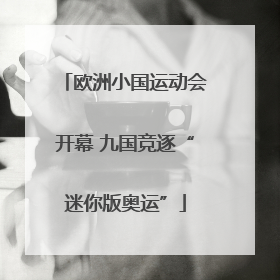 欧洲小国运动会开幕 九国竞逐“迷你版奥运”