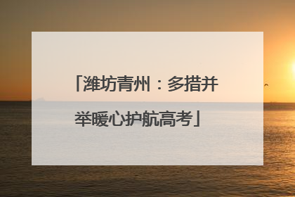 潍坊青州：多措并举暖心护航高考