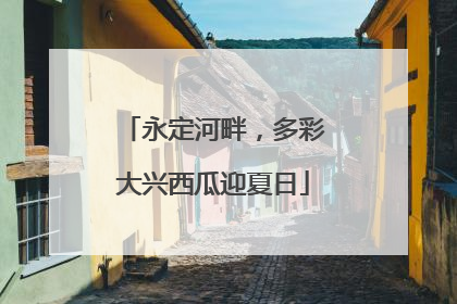 永定河畔，多彩大兴西瓜迎夏日