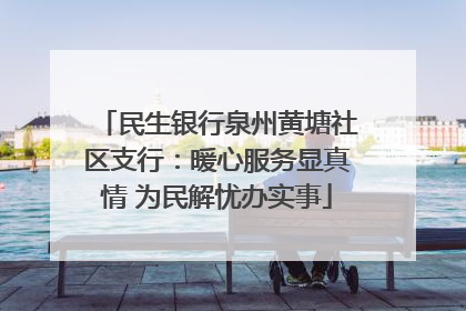 民生银行泉州黄塘社区支行：暖心服务显真情 为民解忧办实事