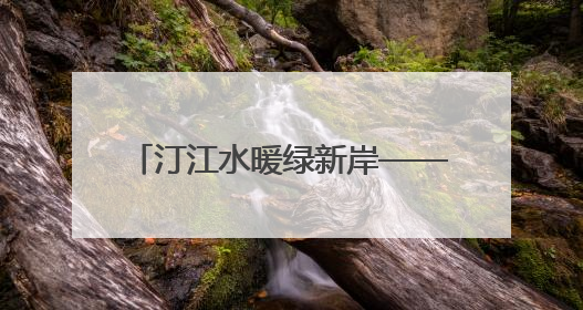 汀江水暖绿新岸——解码“客家首府”长汀的文化自信样本