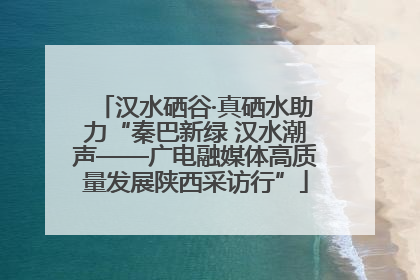 汉水硒谷·真硒水助力“秦巴新绿 汉水潮声——广电融媒体高质量发展陕西采访行”