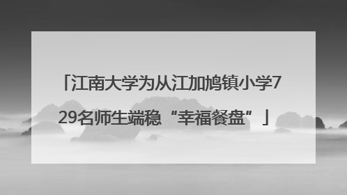 江南大学为从江加鸠镇小学729名师生端稳“幸福餐盘”