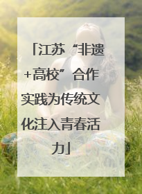 江苏“非遗+高校”合作实践为传统文化注入青春活力
