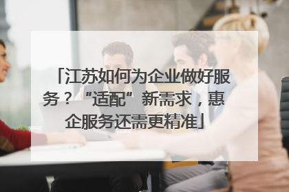 江苏如何为企业做好服务？“适配”新需求，惠企服务还需更精准