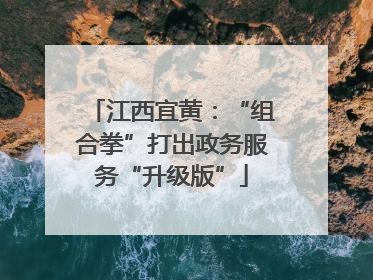 江西宜黄：“组合拳”打出政务服务“升级版”