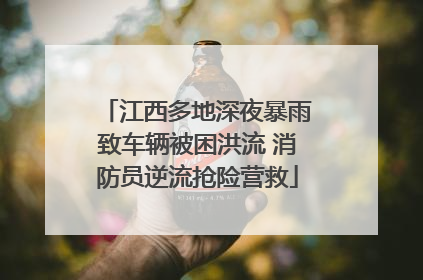 江西多地深夜暴雨致车辆被困洪流 消防员逆流抢险营救