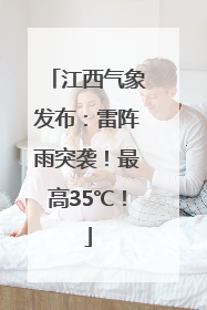江西气象发布：雷阵雨突袭！最高35℃！