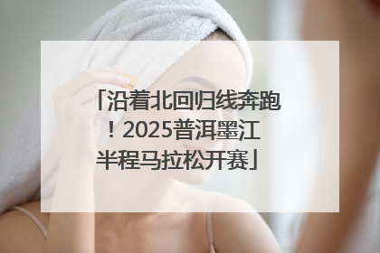 沿着北回归线奔跑！2025普洱墨江半程马拉松开赛