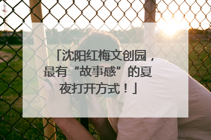 沈阳红梅文创园，最有“故事感”的夏夜打开方式！