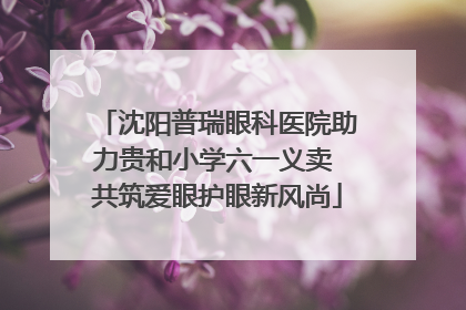 沈阳普瑞眼科医院助力贵和小学六一义卖 共筑爱眼护眼新风尚