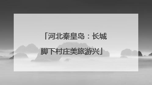 河北秦皇岛：长城脚下村庄美旅游兴