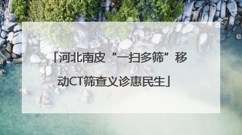 河北南皮“一扫多筛”移动CT筛查义诊惠民生