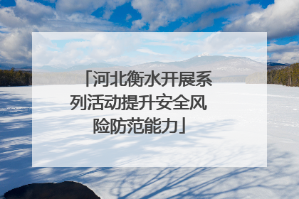 河北衡水开展系列活动提升安全风险防范能力