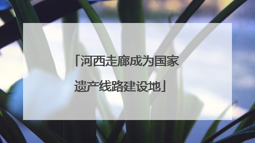 河西走廊成为国家遗产线路建设地